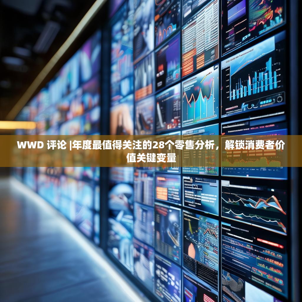 WWD 评论 |年度最值得关注的28个零售分析，解锁消费者价值关键变量