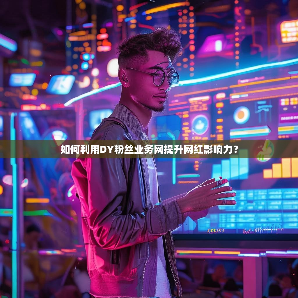 如何利用DY粉丝业务网提升网红影响力?