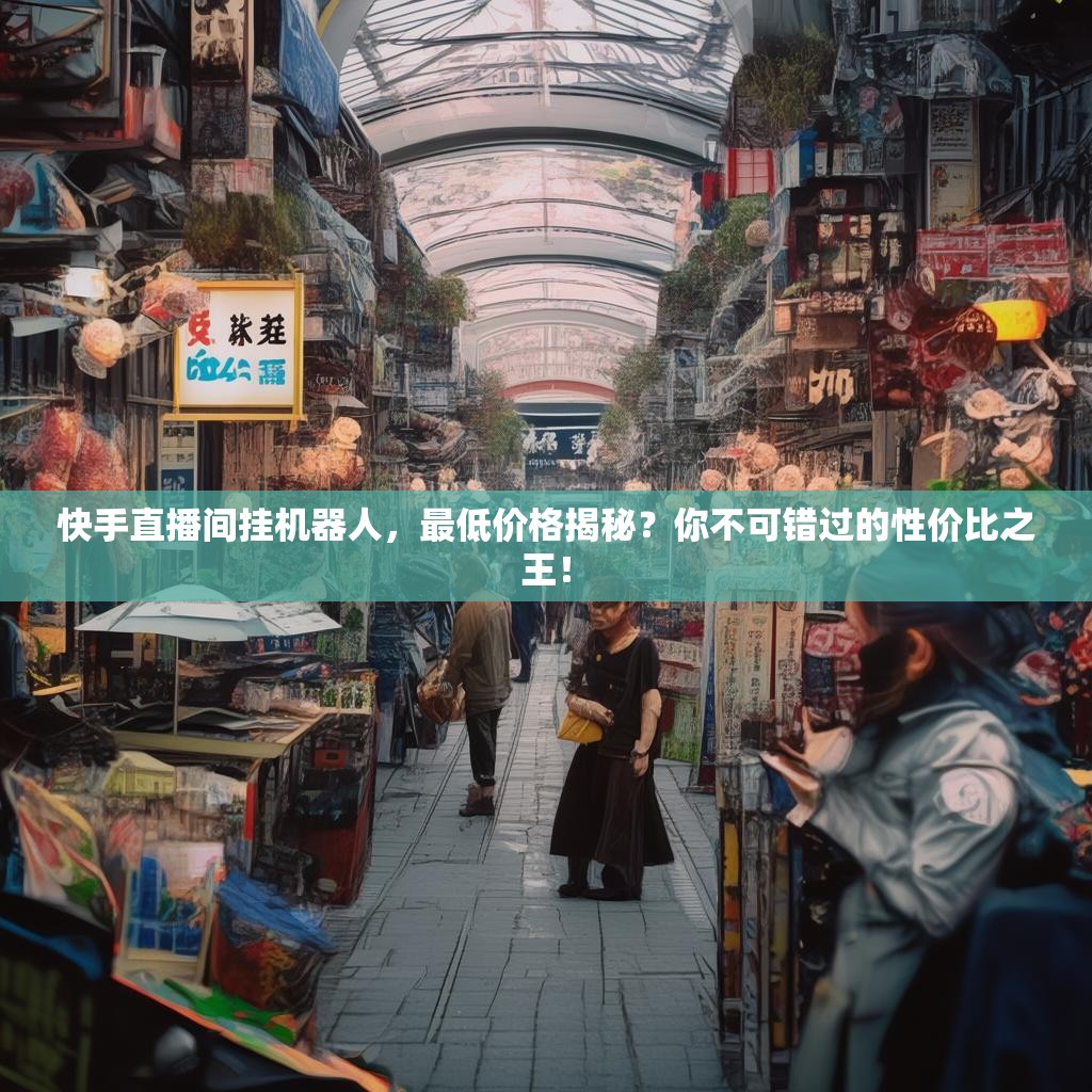 快手直播间挂机器人，最低价格揭秘？你不可错过的性价比之王！