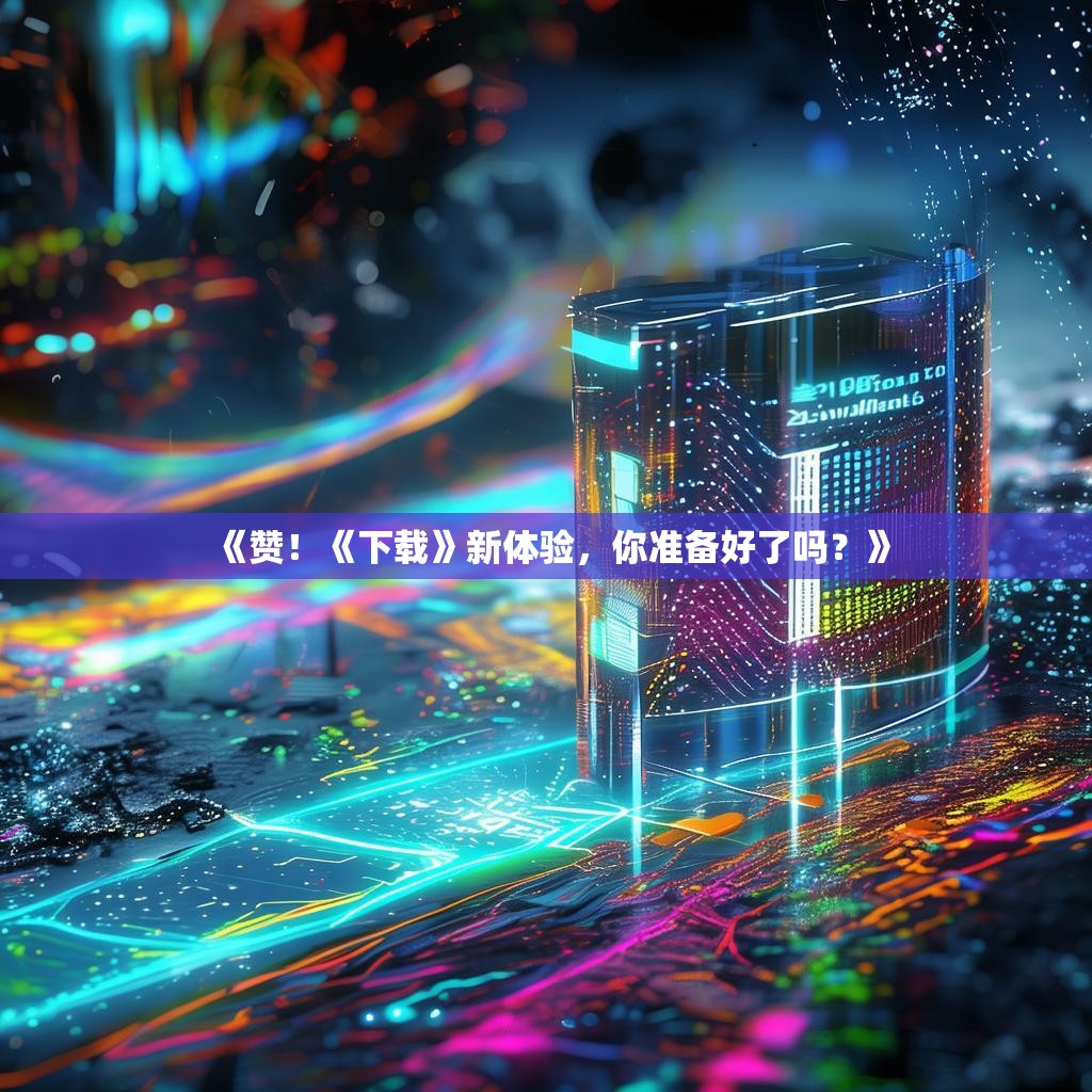 《赞!《下载》新体验,你准备好了吗?》