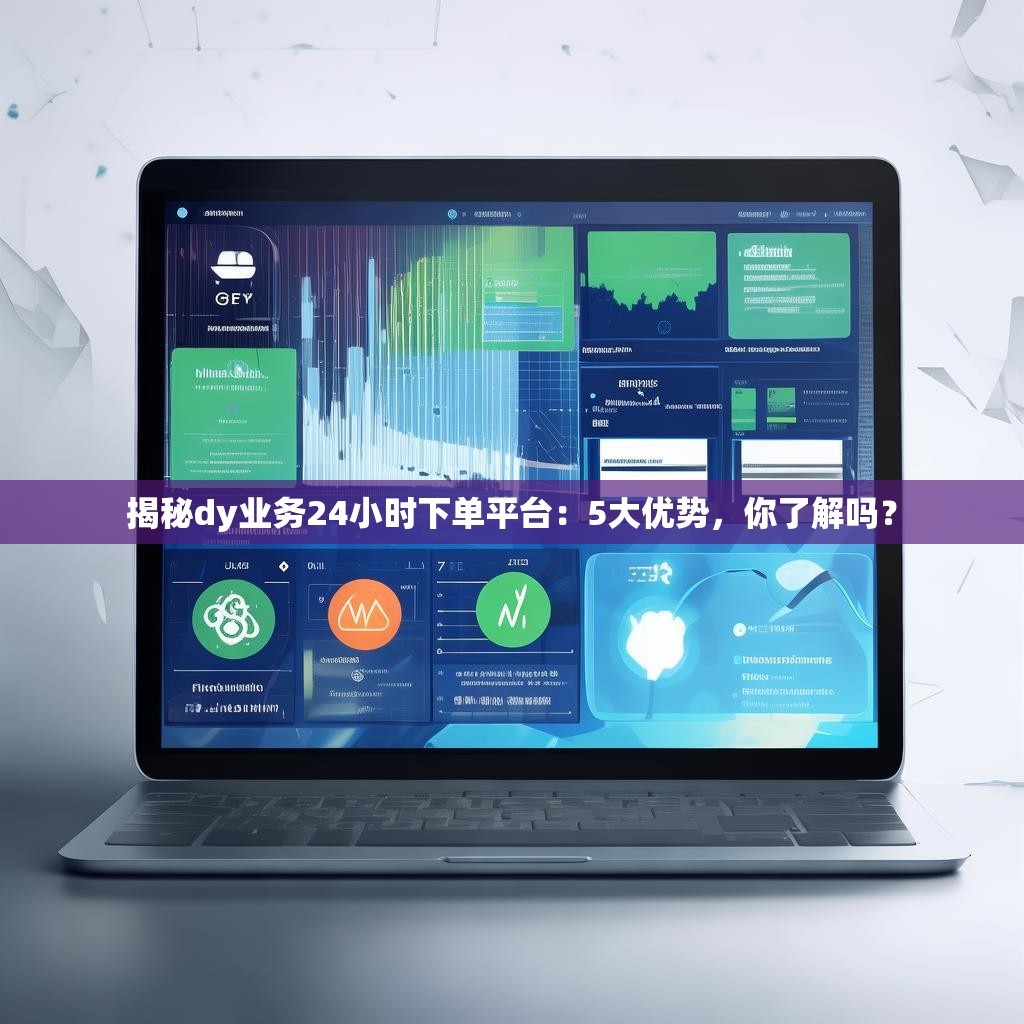 揭秘dy业务24小时下单平台：5大优势，你了解吗？