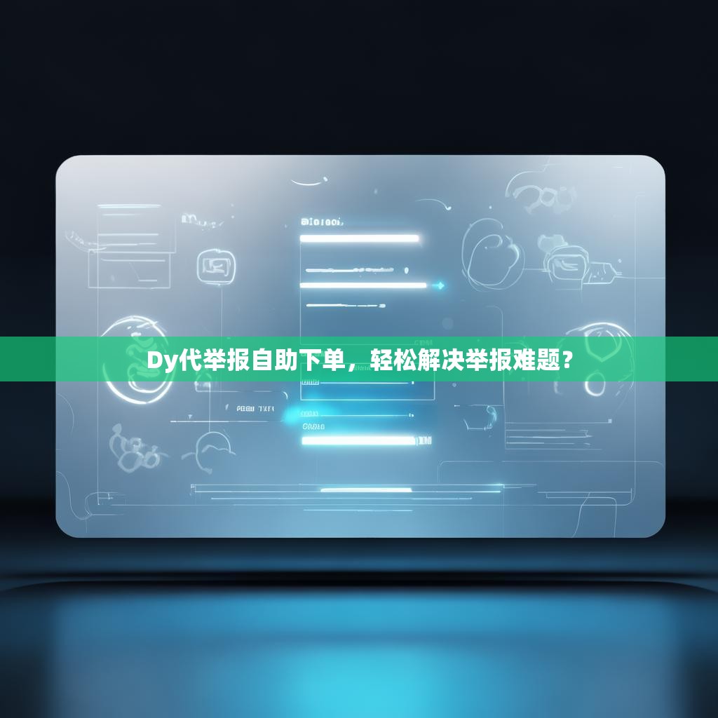 Dy代举报自助下单，轻松解决举报难题？