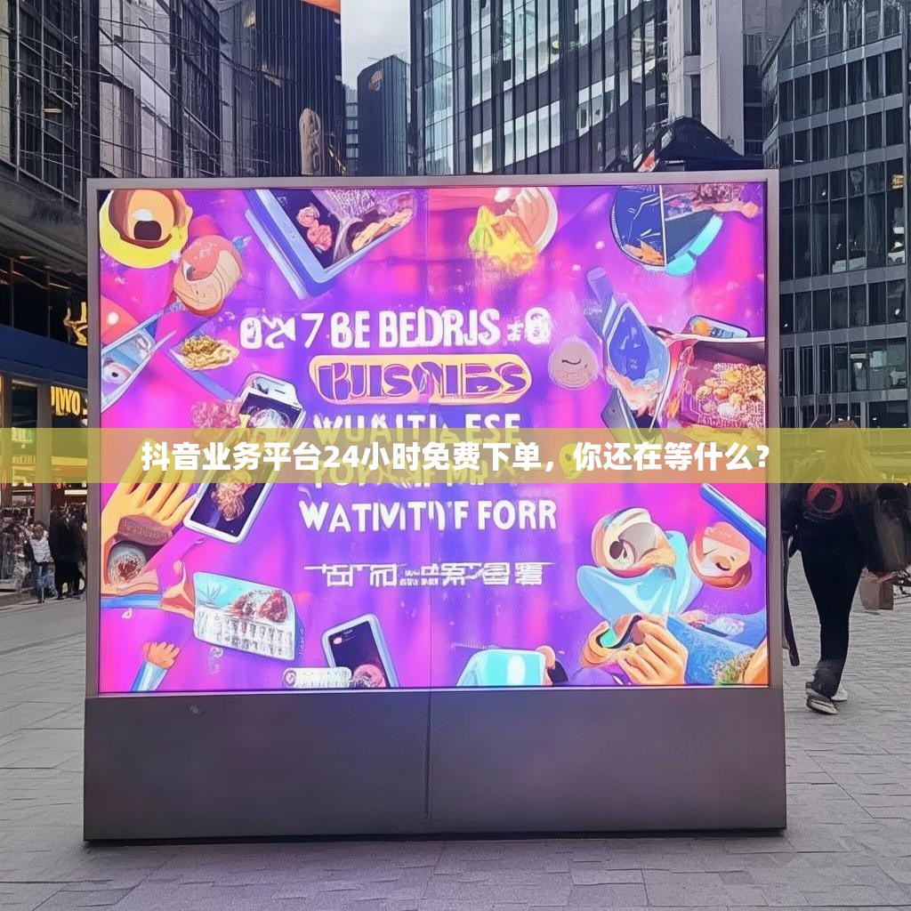 抖音业务平台24小时免费下单，你还在等什么？
