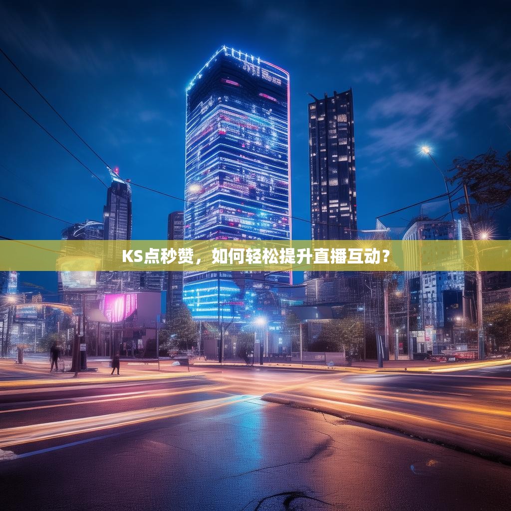 KS点秒赞，如何轻松提升直播互动？
