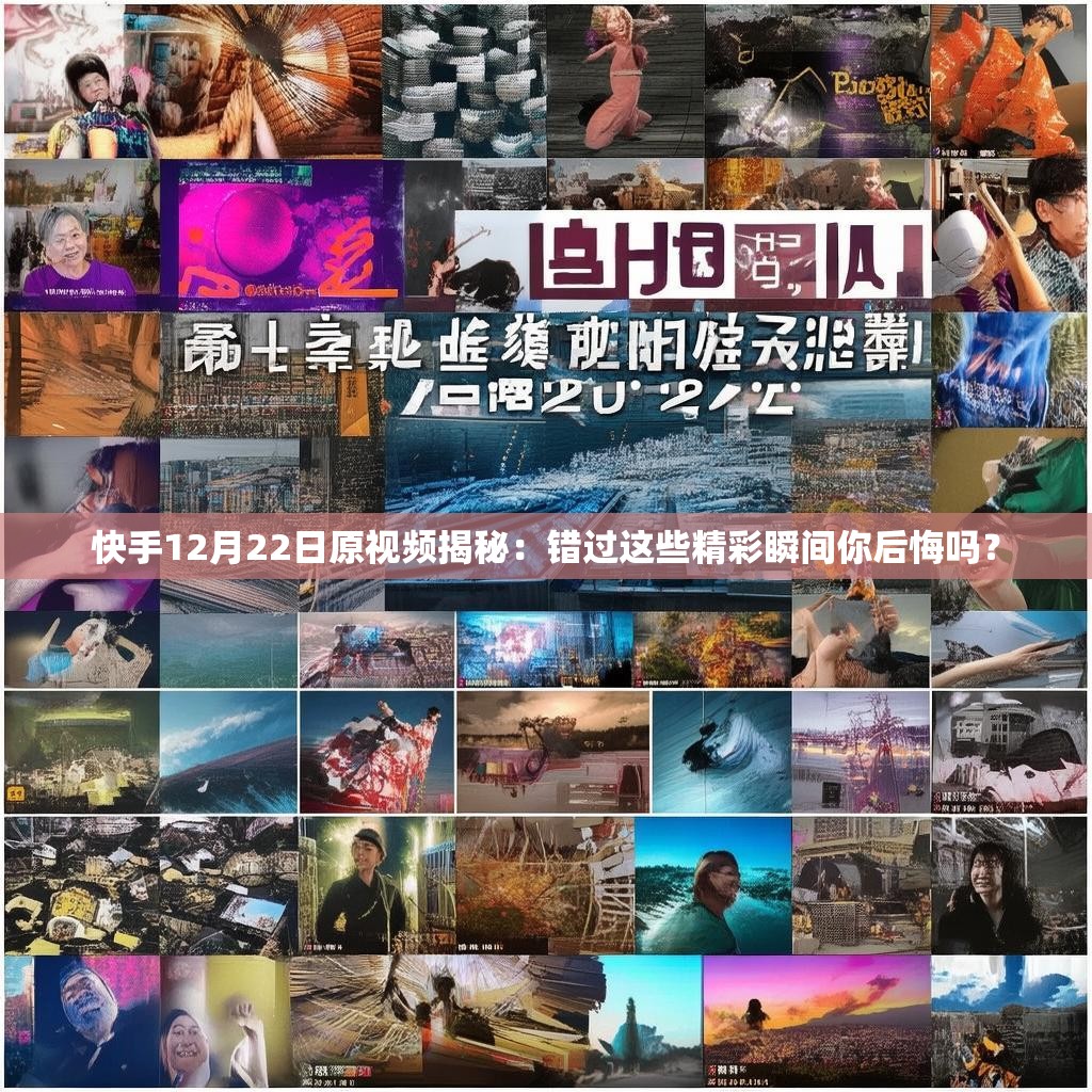 快手12月22日原视频揭秘：错过这些精彩瞬间你后悔吗？