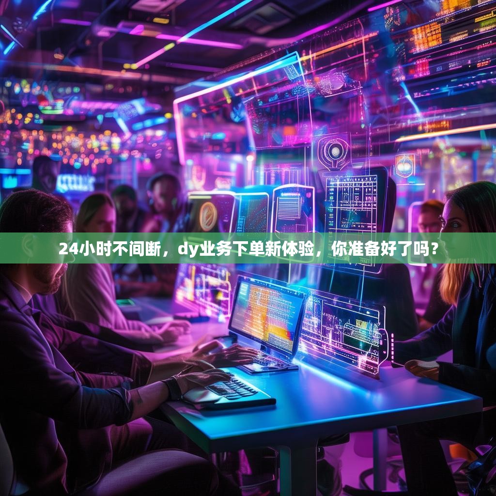 24小时不间断，dy业务下单新体验，你准备好了吗？