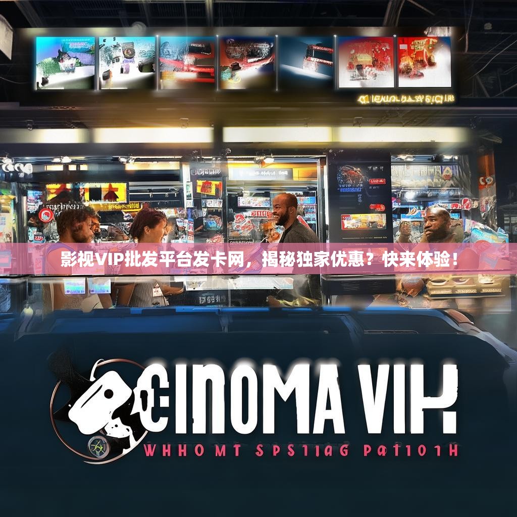 影视VIP批发平台发卡网，揭秘独家优惠？快来体验！
