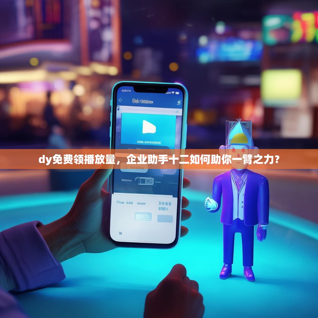 dy免费领播放量，企业助手十二如何助你一臂之力？