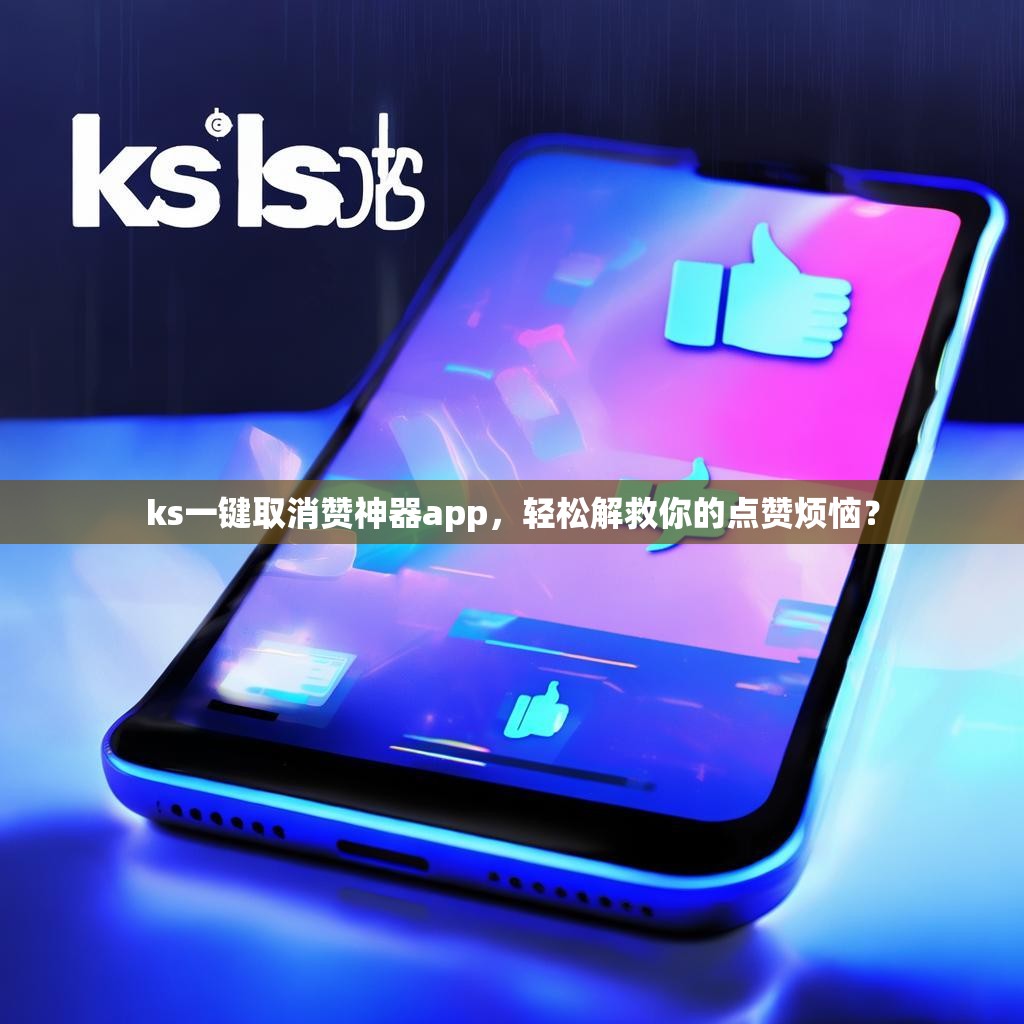 ks一键取消赞神器app，轻松解救你的点赞烦恼？