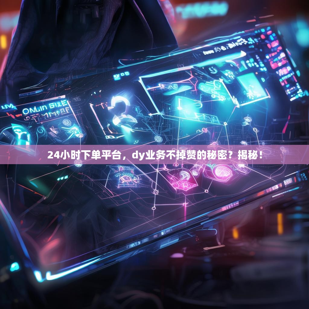<strong><mark>24小时下单</mark></strong>平台，dy业务不掉赞的秘密？揭秘！