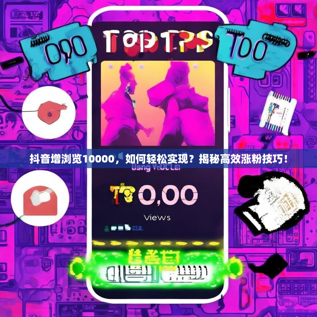 抖音增浏览10000，如何轻松实现？揭秘高效涨粉技巧！