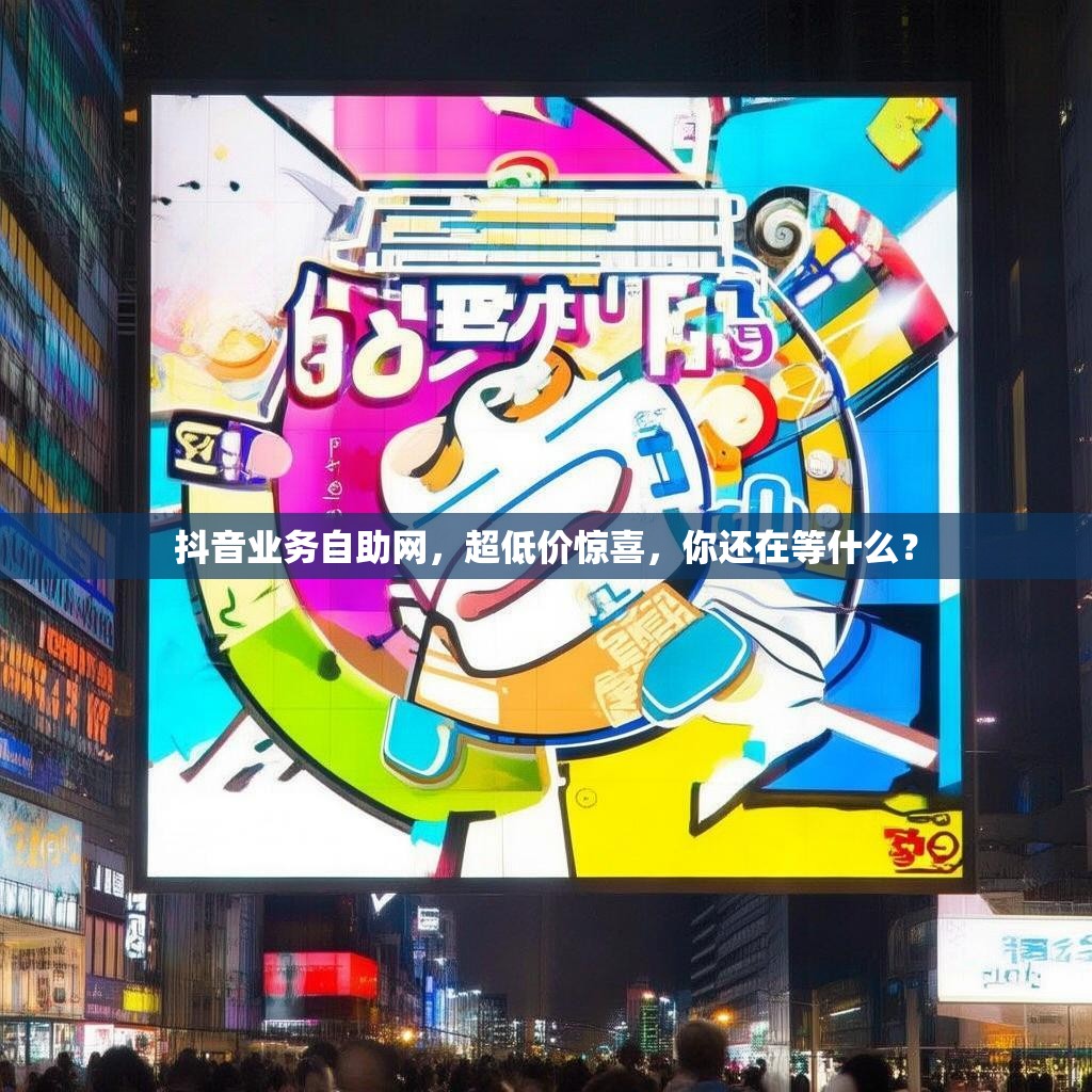 抖音业务自助网，超低价惊喜，你还在等什么？