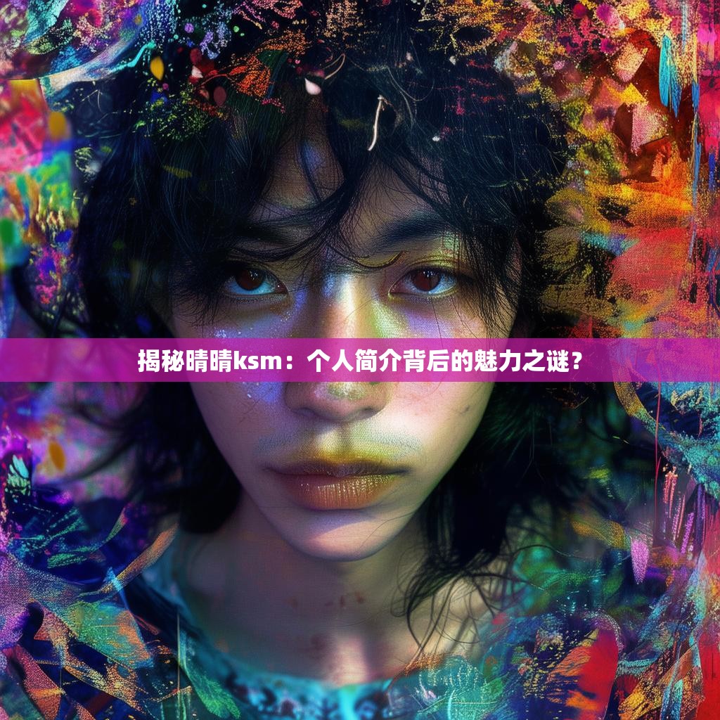 揭秘晴晴ksm：个人简介背后的魅力之谜？