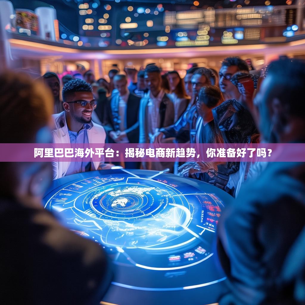 阿里巴巴海外平台:揭秘电商新趋势,你准备好了吗?