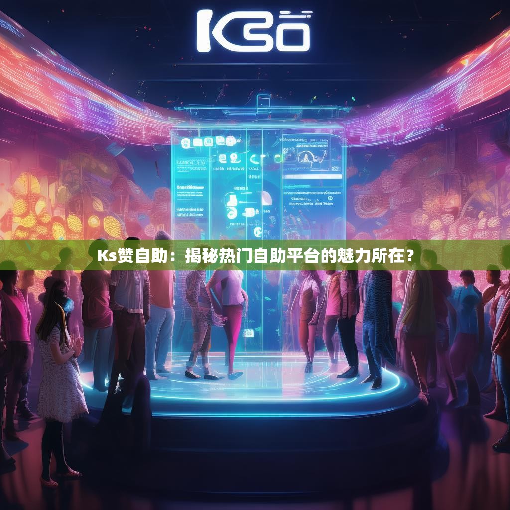 Ks赞自助：揭秘热门自助平台的魅力所在？