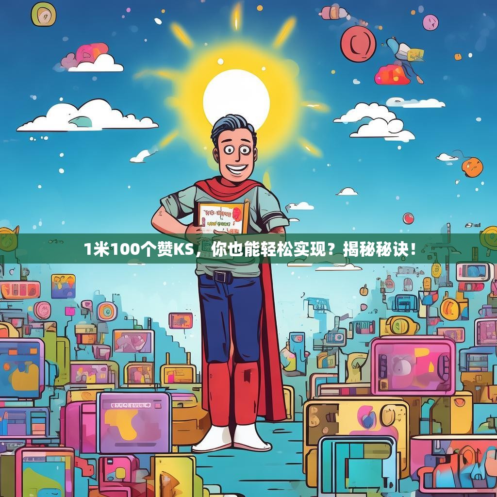 详细阅读:1米100个赞KS,你也能轻松实现?揭秘秘诀! 1米100个赞KS,你也能轻松实现?揭秘秘诀!