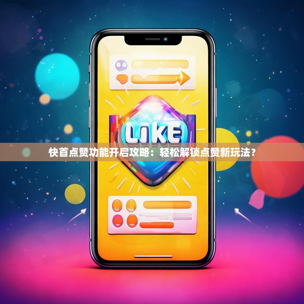 快首点赞功能开启攻略:轻松解锁点赞新玩法?