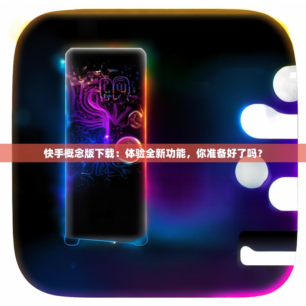 快手概念版下载：体验全新功能，你准备好了吗？