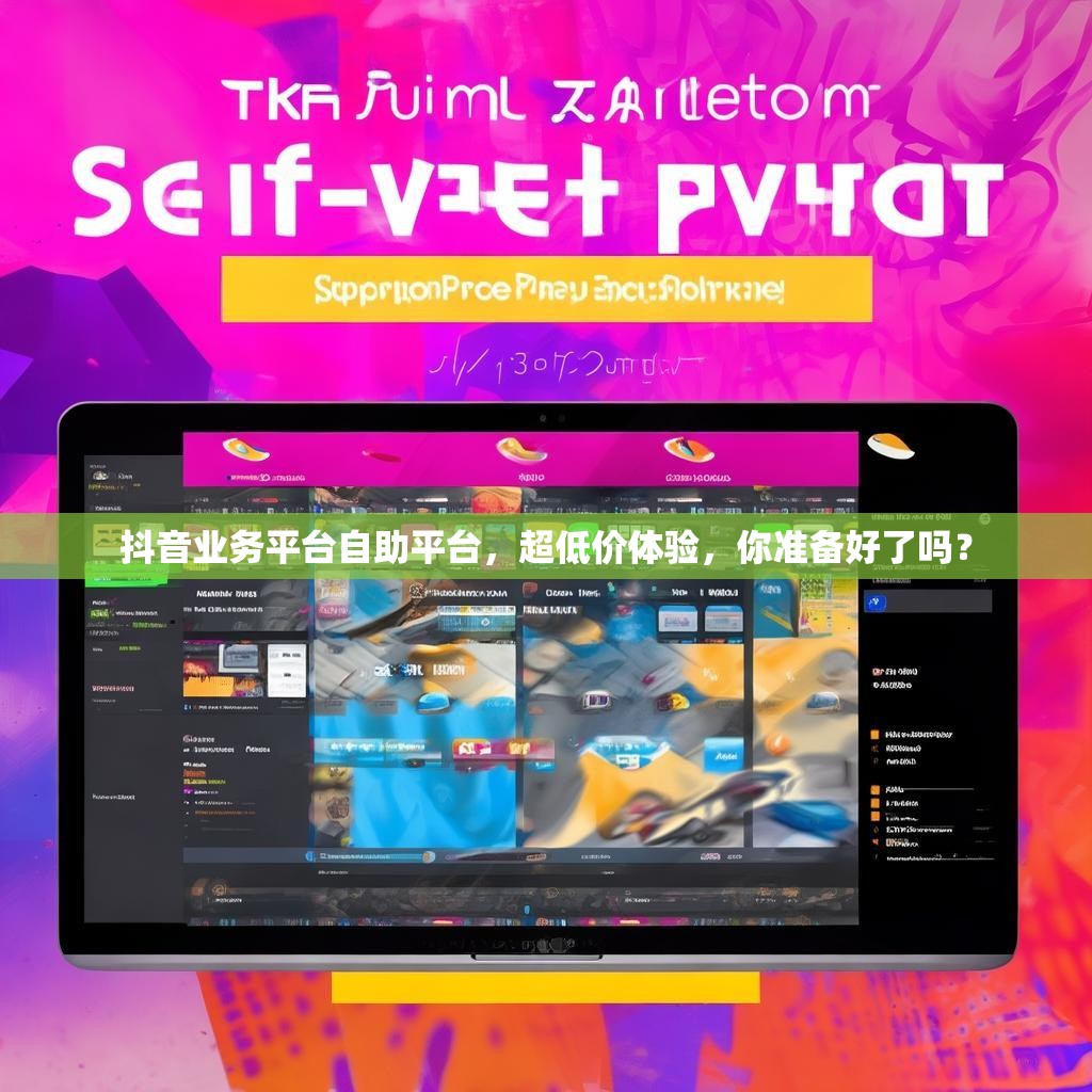 抖音业务平台自助平台，超低价体验，你准备好了吗？
