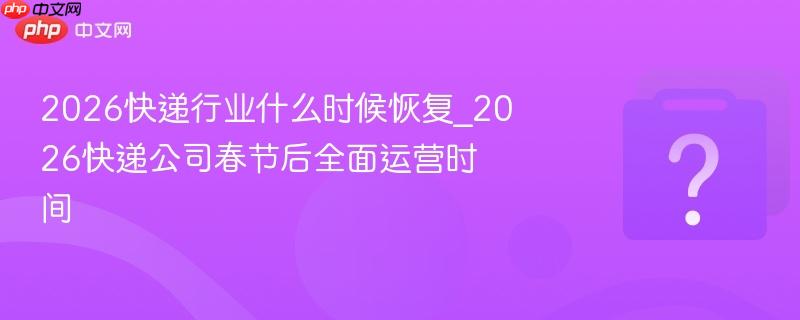 春节后快递啥时恢复？2月24日（正月初八）全面恢复